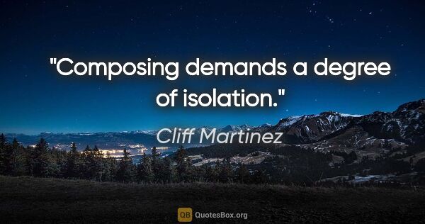 Cliff Martinez quote: "Composing demands a degree of isolation."