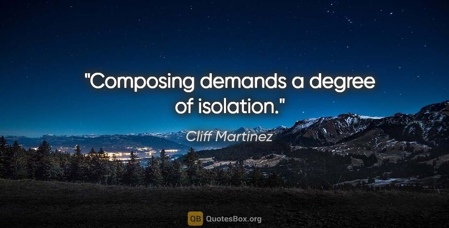 Cliff Martinez quote: "Composing demands a degree of isolation."
