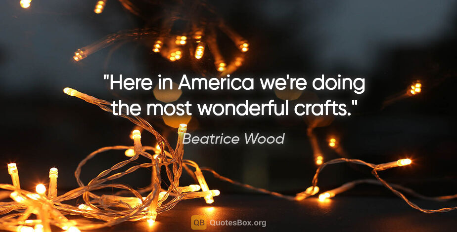Beatrice Wood quote: "Here in America we're doing the most wonderful crafts."