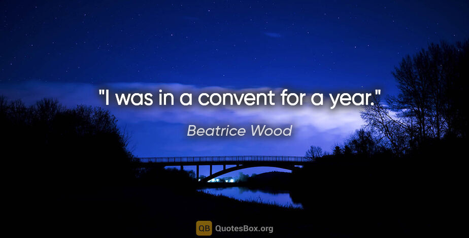 Beatrice Wood quote: "I was in a convent for a year."
