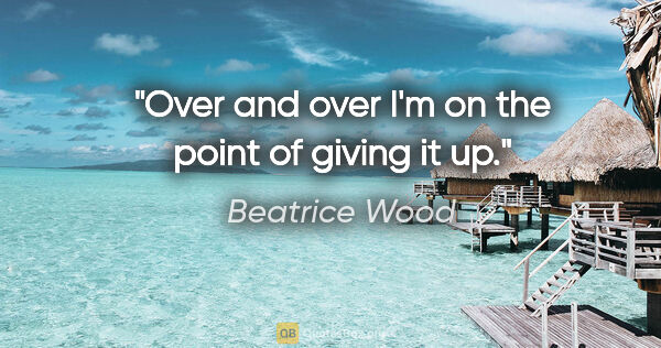 Beatrice Wood quote: "Over and over I'm on the point of giving it up."