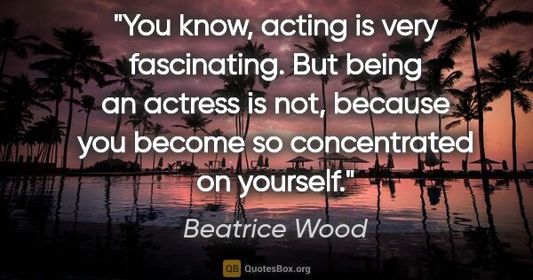 Beatrice Wood quote: "You know, acting is very fascinating. But being an actress is..."