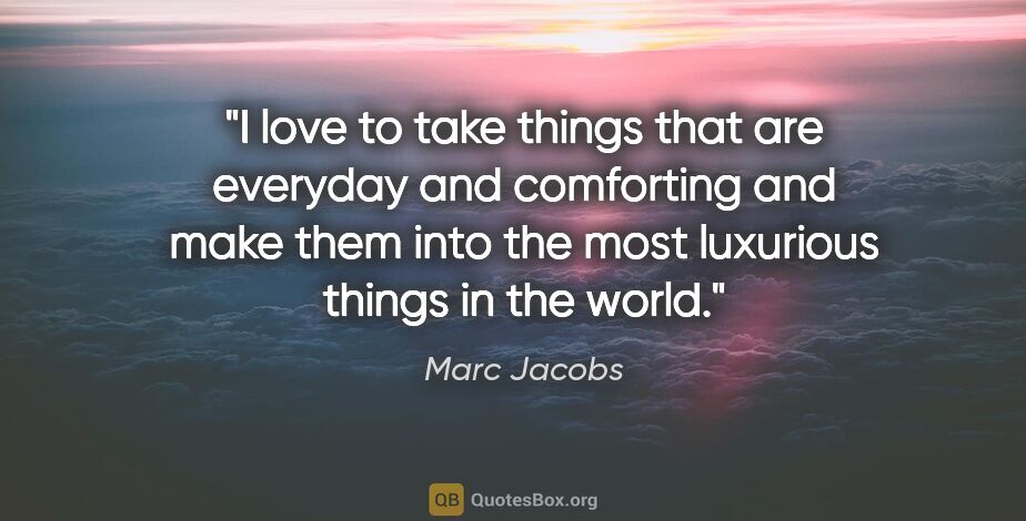 Marc Jacobs quote: "I love to take things that are everyday and comforting and..."