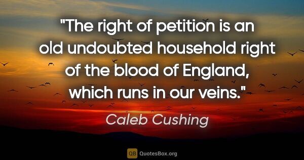 Caleb Cushing quote: "The right of petition is an old undoubted household right of..."