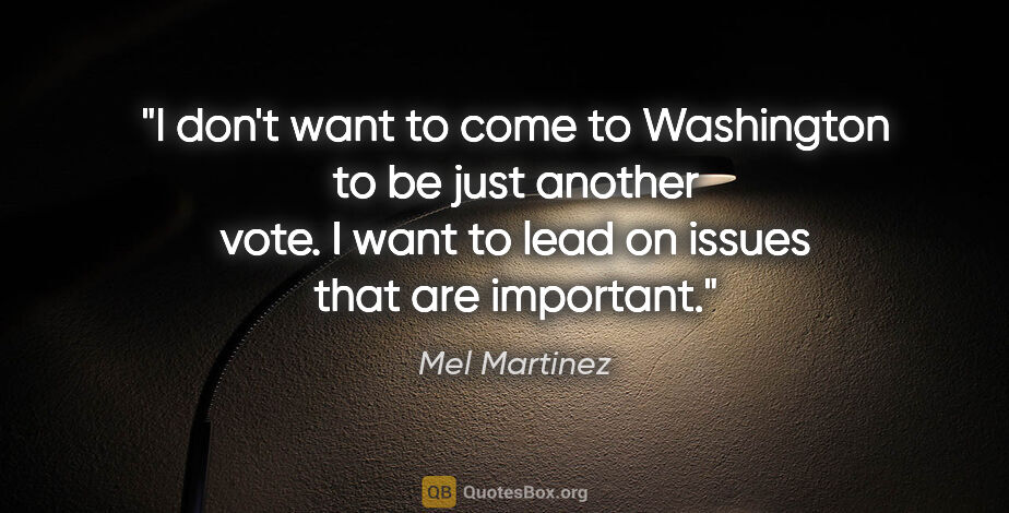 Mel Martinez quote: "I don't want to come to Washington to be just another vote. I..."