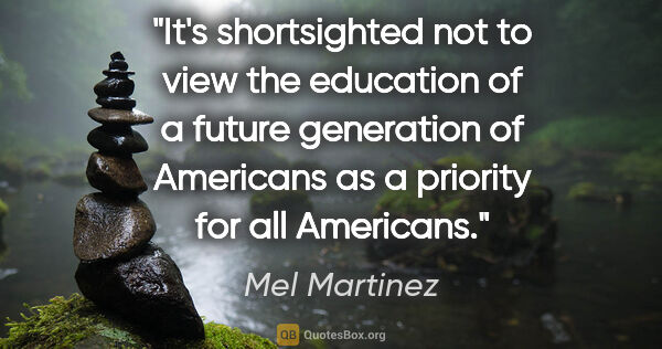 Mel Martinez quote: "It's shortsighted not to view the education of a future..."