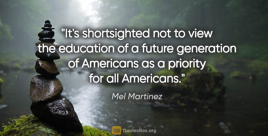 Mel Martinez quote: "It's shortsighted not to view the education of a future..."