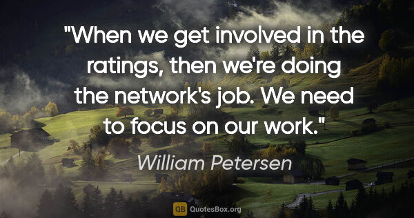 William Petersen quote: "When we get involved in the ratings, then we're doing the..."