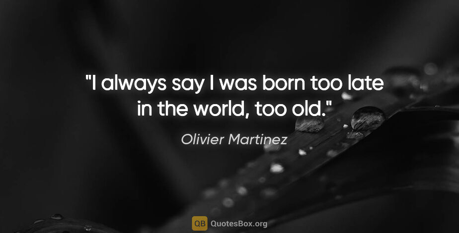 Olivier Martinez quote: "I always say I was born too late in the world, too old."