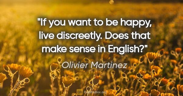 Olivier Martinez quote: "If you want to be happy, live discreetly. Does that make sense..."