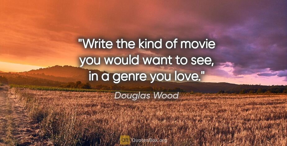 Douglas Wood quote: "Write the kind of movie you would want to see, in a genre you..."