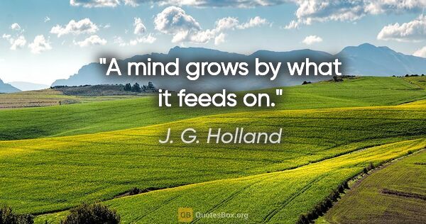 J. G. Holland quote: "A mind grows by what it feeds on."