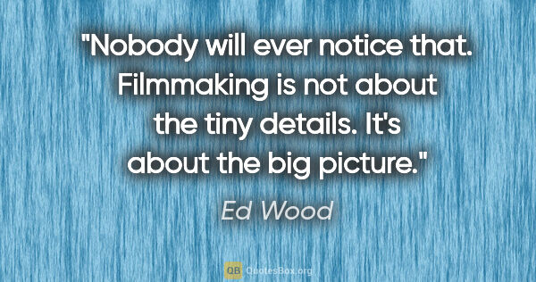 Ed Wood quote: "Nobody will ever notice that. Filmmaking is not about the tiny..."