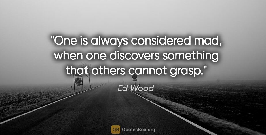 Ed Wood quote: "One is always considered mad, when one discovers something..."