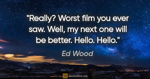Ed Wood quote: "Really? Worst film you ever saw. Well, my next one will be..."