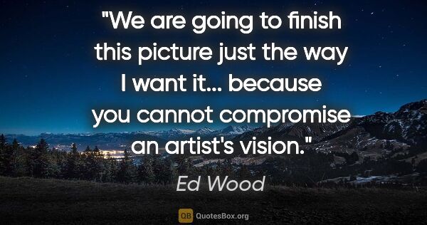 Ed Wood quote: "We are going to finish this picture just the way I want it......"