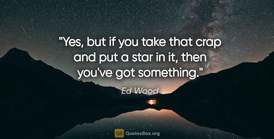 Ed Wood quote: "Yes, but if you take that crap and put a star in it, then..."