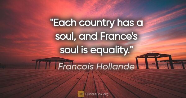 Francois Hollande quote: "Each country has a soul, and France's soul is equality."