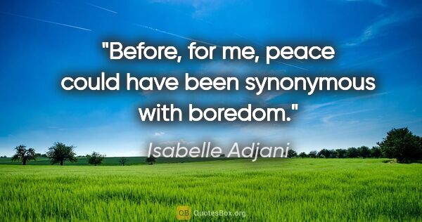 Isabelle Adjani quote: "Before, for me, peace could have been synonymous with boredom."