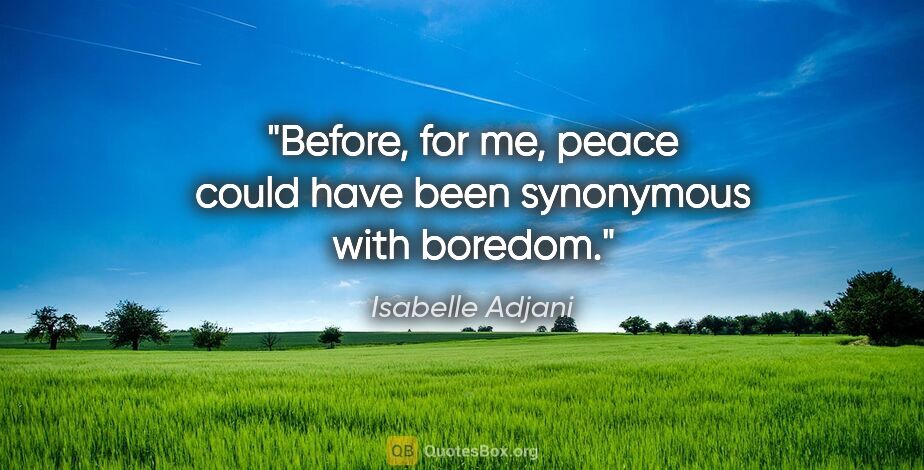 Isabelle Adjani quote: "Before, for me, peace could have been synonymous with boredom."