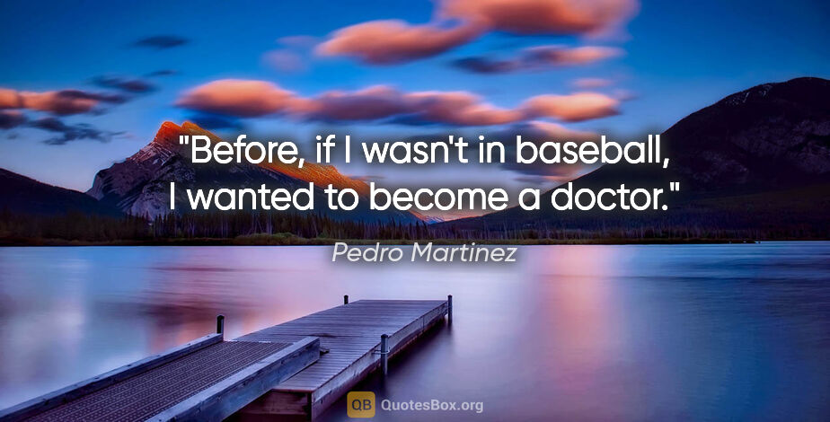 Pedro Martinez quote: "Before, if I wasn't in baseball, I wanted to become a doctor."