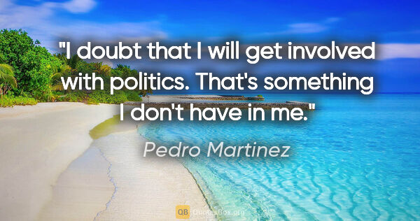 Pedro Martinez quote: "I doubt that I will get involved with politics. That's..."