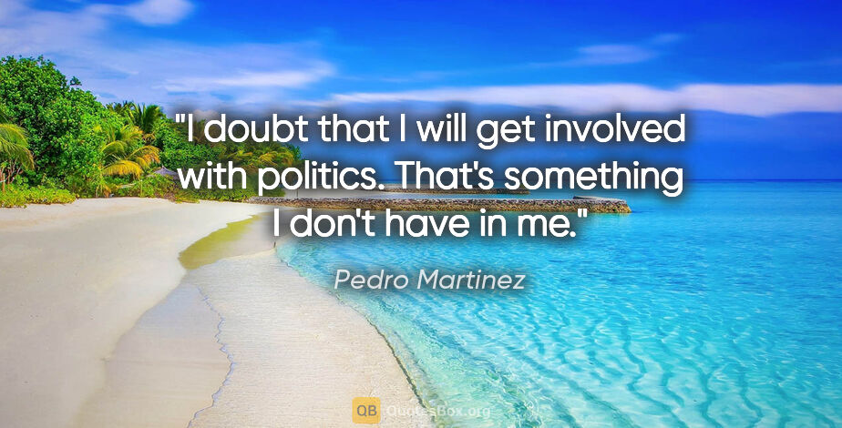 Pedro Martinez quote: "I doubt that I will get involved with politics. That's..."