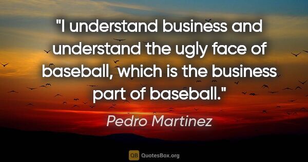 Pedro Martinez quote: "I understand business and understand the ugly face of..."