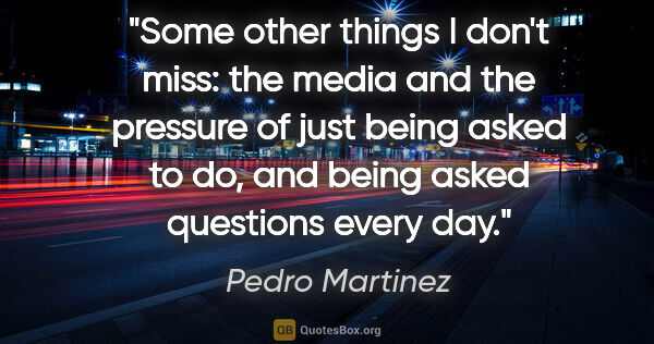 Pedro Martinez quote: "Some other things I don't miss: the media and the pressure of..."