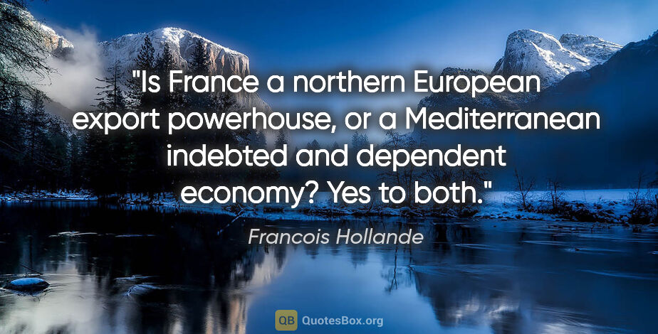Francois Hollande quote: "Is France a northern European export powerhouse, or a..."