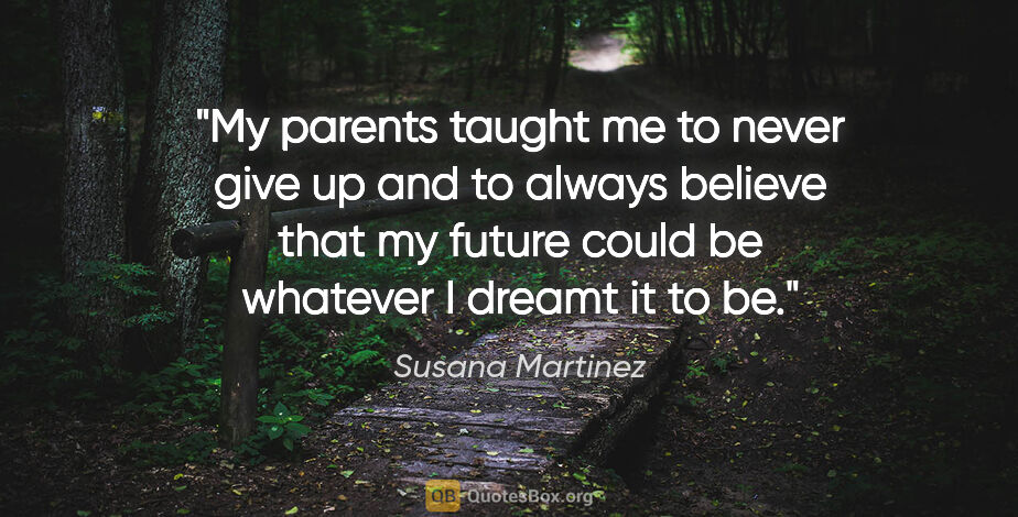 Susana Martinez quote: "My parents taught me to never give up and to always believe..."