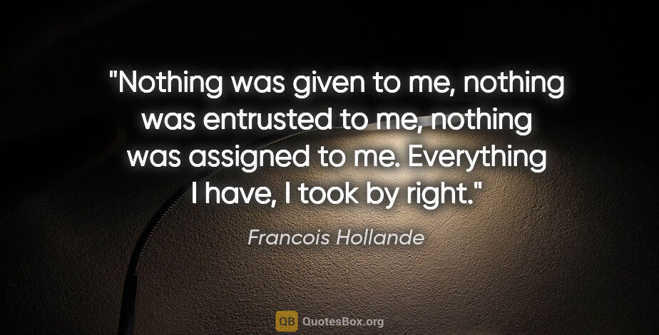 Francois Hollande quote: "Nothing was given to me, nothing was entrusted to me, nothing..."