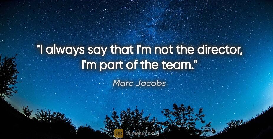 Marc Jacobs quote: "I always say that I'm not the director, I'm part of the team."