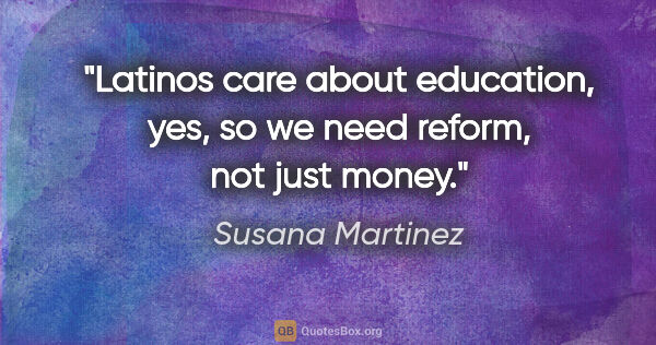 Susana Martinez quote: "Latinos care about education, yes, so we need reform, not just..."