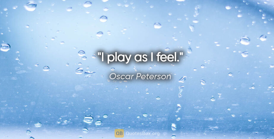 Oscar Peterson quote: "I play as I feel."