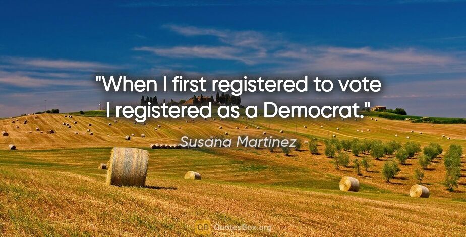 Susana Martinez quote: "When I first registered to vote I registered as a Democrat."