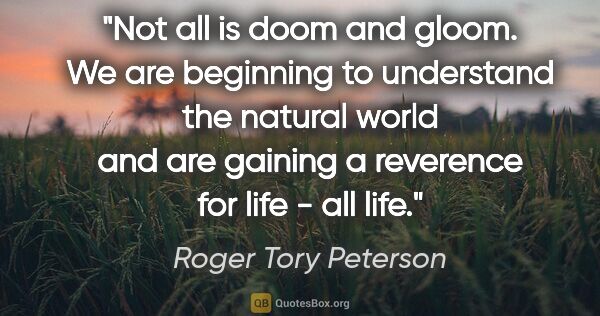 Roger Tory Peterson quote: "Not all is doom and gloom. We are beginning to understand the..."