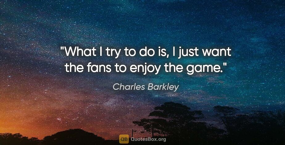 Charles Barkley quote: "What I try to do is, I just want the fans to enjoy the game."