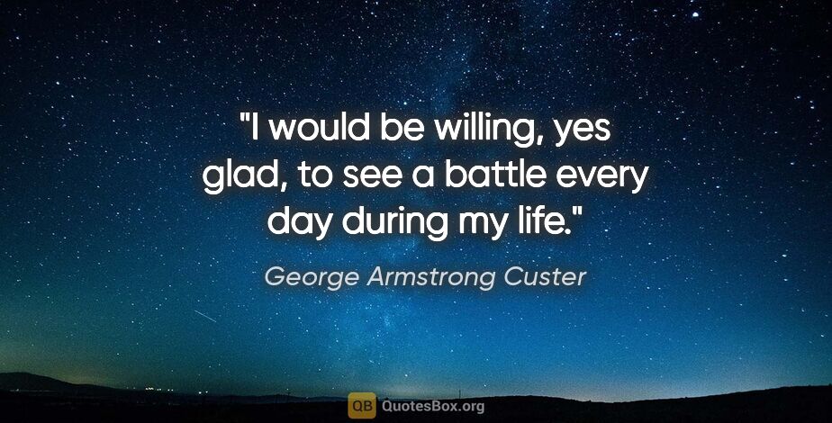 George Armstrong Custer quote: "I would be willing, yes glad, to see a battle every day during..."