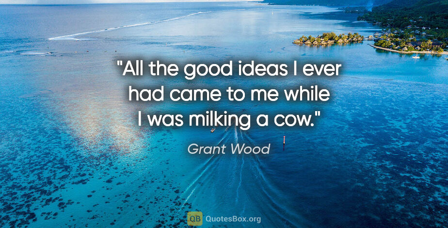 Grant Wood quote: "All the good ideas I ever had came to me while I was milking a..."