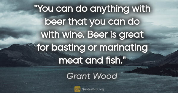 Grant Wood quote: "You can do anything with beer that you can do with wine. Beer..."