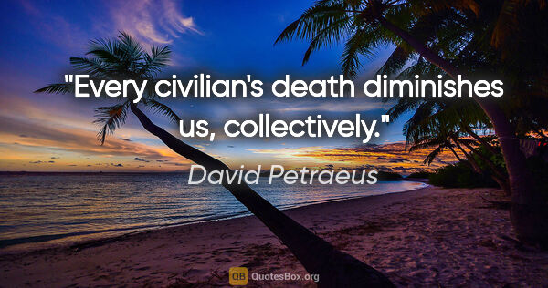 David Petraeus quote: "Every civilian's death diminishes us, collectively."