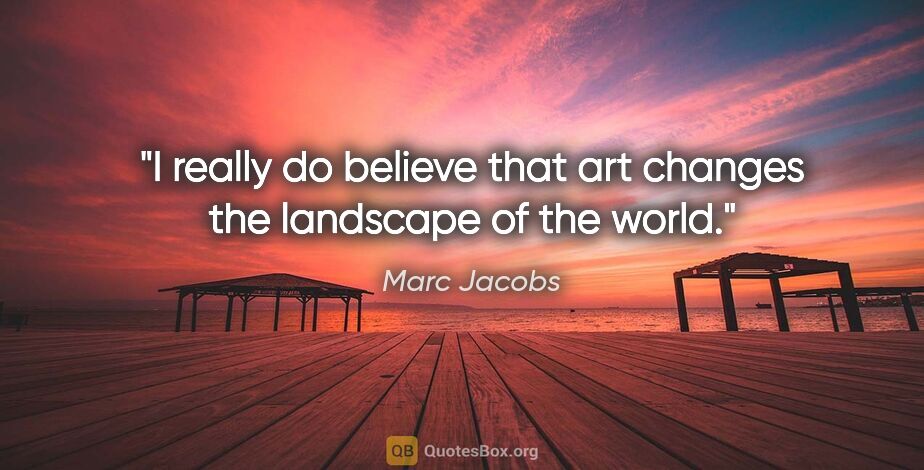 Marc Jacobs quote: "I really do believe that art changes the landscape of the world."