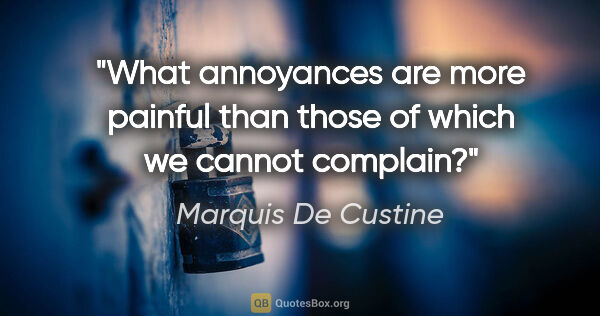 Marquis De Custine quote: "What annoyances are more painful than those of which we cannot..."