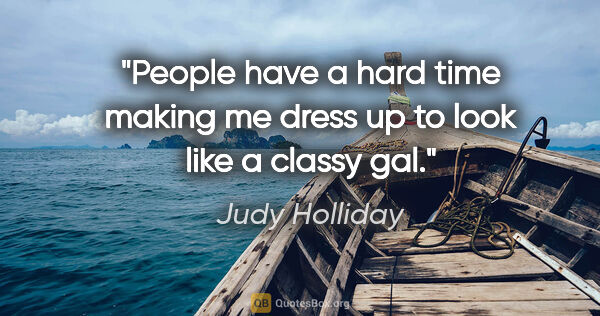 Judy Holliday quote: "People have a hard time making me dress up to look like a..."