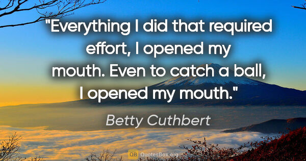 Betty Cuthbert quote: "Everything I did that required effort, I opened my mouth. Even..."