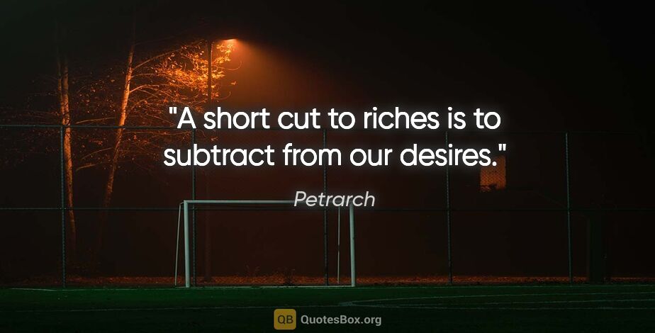 Petrarch quote: "A short cut to riches is to subtract from our desires."