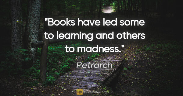 Petrarch quote: "Books have led some to learning and others to madness."
