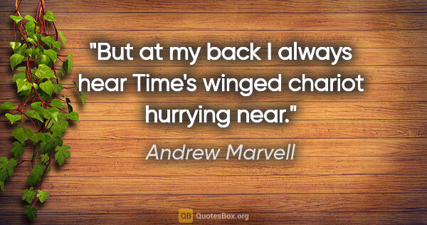 Andrew Marvell quote: "But at my back I always hear Time's winged chariot hurrying near."