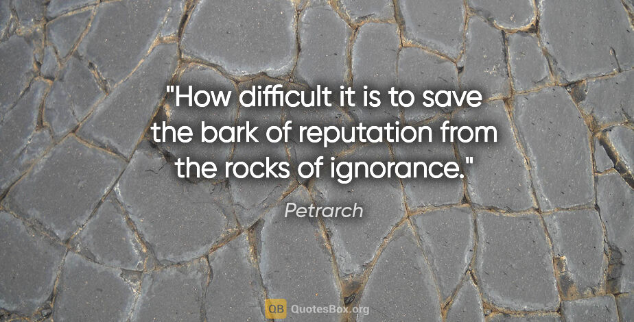 Petrarch quote: "How difficult it is to save the bark of reputation from the..."